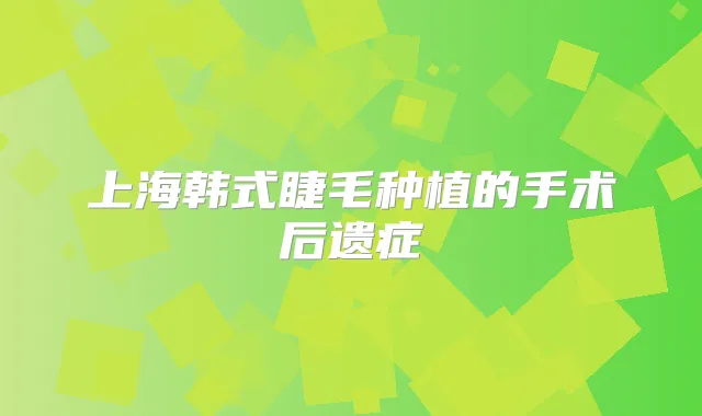 上海韩式睫毛种植的手术后遗症