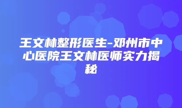 王文林整形医生-邓州市中心医院王文林医师实力揭秘