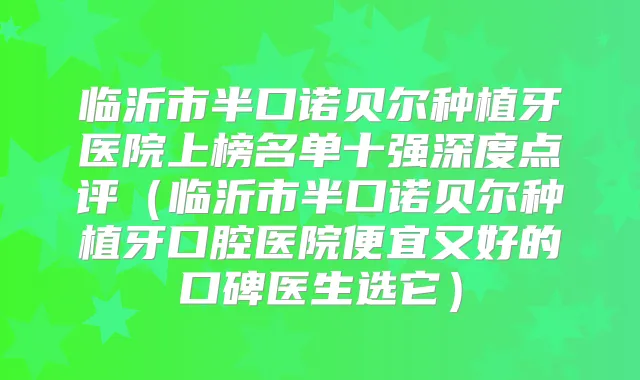 临沂市半口诺贝尔种植牙医院上榜名单十强深度点评（临沂市半口诺贝尔种植牙口腔医院便宜又好的口碑医生选它）