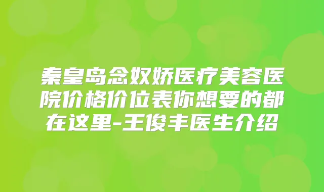 秦皇岛念奴娇医疗美容医院价格价位表你想要的都在这里-王俊丰医生介绍
