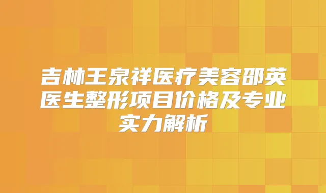 吉林王泉祥医疗美容邵英医生整形项目价格及专业实力解析