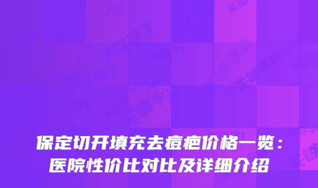 保定切开填充去痘疤价格一览：医院性价比对比及详细介绍