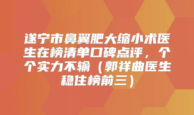 遂宁市鼻翼肥大缩小术医生在榜清单口碑点评,个个实力不输(郭祥曲医生稳住榜前三)