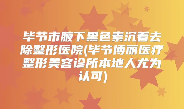 毕节市腋下黑色素沉着去除整形医院(毕节博丽医疗整形美容诊所本地人尤为认可)