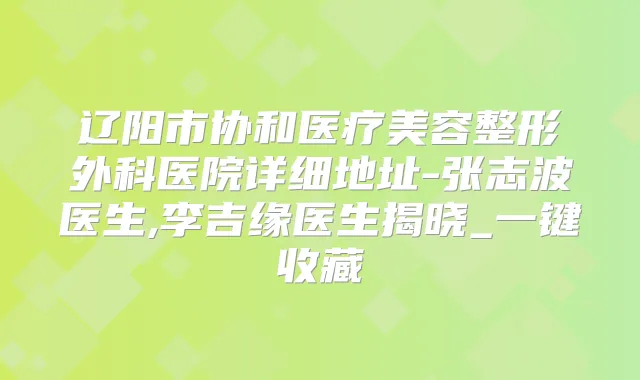 辽阳市协和医疗美容整形外科医院详细地址-张志波医生,李吉缘医生揭晓_一键收藏