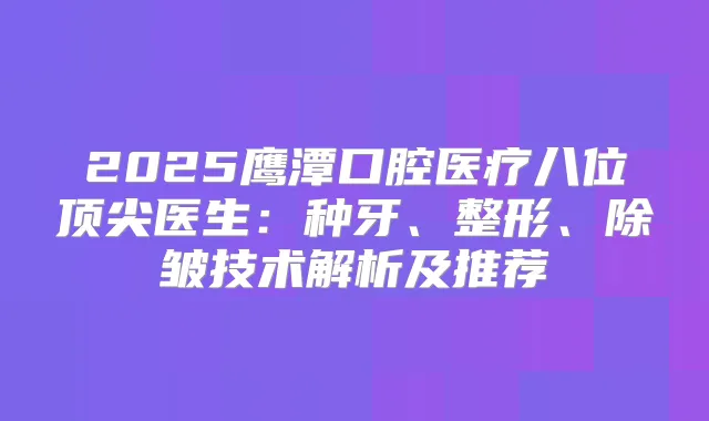 2025鹰潭口腔医疗八位医生：种牙、整形、除皱技术解析及推荐