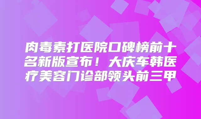 打医院口碑榜前十名新版宣布!大庆车韩医疗美容门诊部领头前三甲