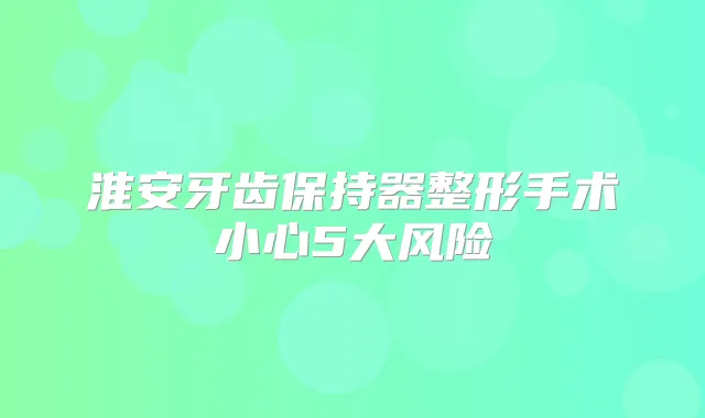 淮安牙齿保持器整形手术小心5大风险