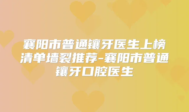 襄阳市普通镶牙医生上榜清单墙裂推荐-襄阳市普通镶牙口腔医生