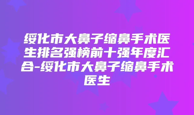 绥化市大鼻子缩鼻手术医生排名强榜前十强年度汇合-绥化市大鼻子缩鼻手术医生