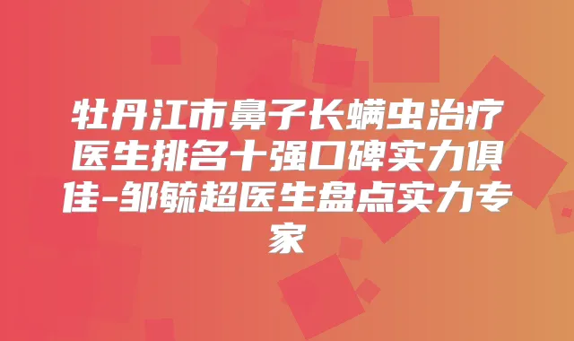 牡丹江市鼻子长螨虫医生排名十强口碑实力俱佳-邹毓超医生盘点实力专家
