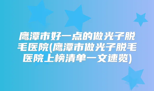 鹰潭市好一点的做光子脱毛医院(鹰潭市做光子脱毛医院上榜清单一文速览)