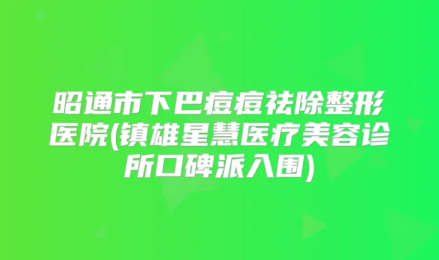 昭通市下巴痘痘祛除整形医院(镇雄星慧医疗美容诊所口碑派入围)