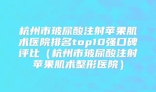 杭州市玻尿酸注射苹果肌术医院排名top10强口碑评比(杭州市玻尿酸注射苹果肌术整形医院)
