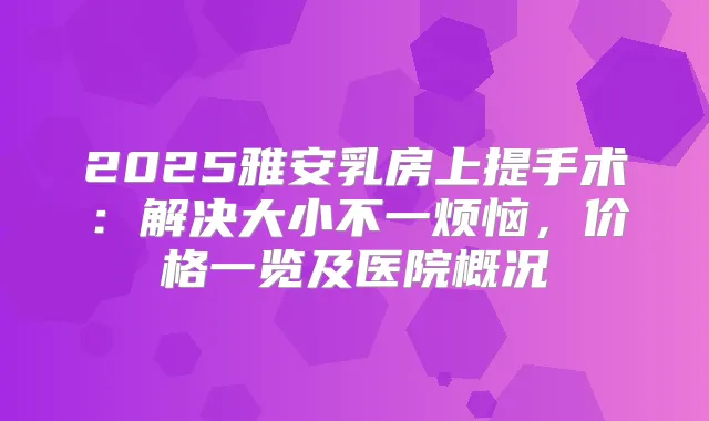 2025雅安乳房上提手术：解决大小不一烦恼，价格一览及医院概况