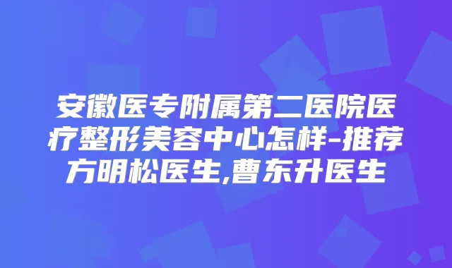 安徽医专附属第二医院医疗整形美容中心怎样-推荐方明松医生,曹东升医生