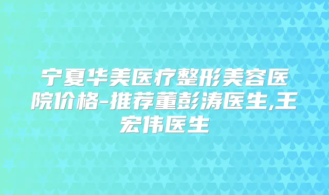 宁夏华美医疗整形美容医院价格-推荐董彭涛医生,王宏伟医生