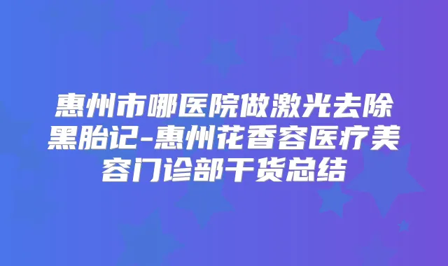 惠州市哪医院做激光去除黑胎记-惠州花香容医疗美容门诊部干货总结
