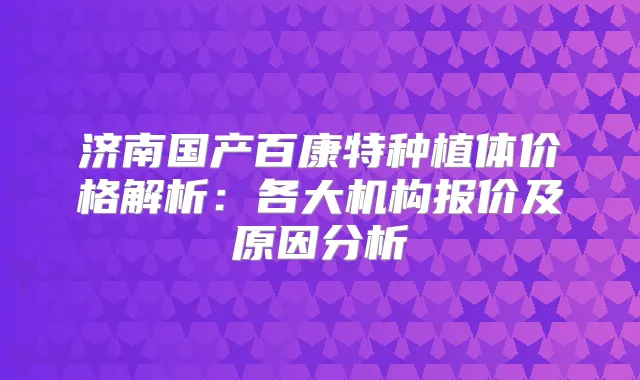 济南国产百康特种植体价格解析：各大机构报价及原因分析