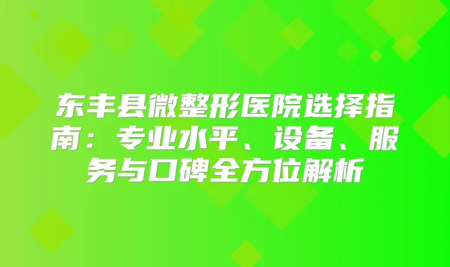 东丰县微整形医院选择指南：专业水平、设备、服务与口碑全方位解析
