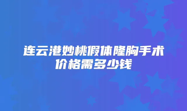 连云港妙桃假体隆胸手术价格需多少钱