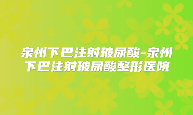 泉州下巴注射玻尿酸-泉州下巴注射玻尿酸整形医院
