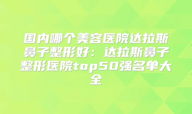 国内哪个美容医院达拉斯鼻子整形好:达拉斯鼻子整形医院top50强名单大全