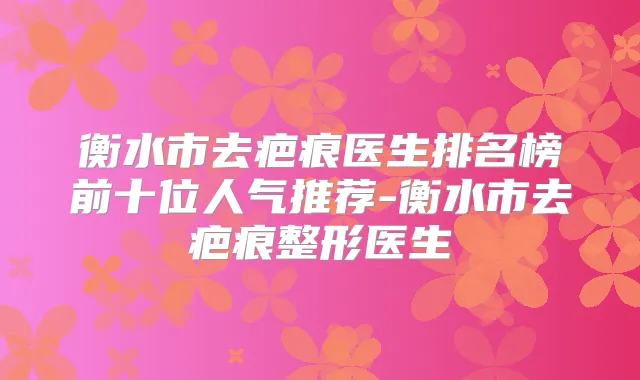 衡水市去疤痕医生排名榜前十位人气推荐-衡水市去疤痕整形医生