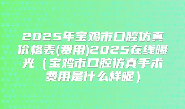 2025年宝鸡市口腔仿真价格表(费用)2025在线曝光(宝鸡市口腔仿真手术费用是什么样呢)