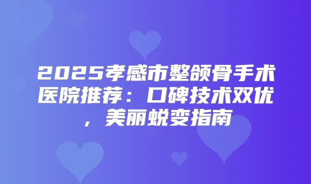 2025孝感市整颌骨手术医院推荐：口碑技术双优，美丽蜕变指南