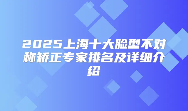 2025上海十大脸型不对称矫正专家排名及详细介绍