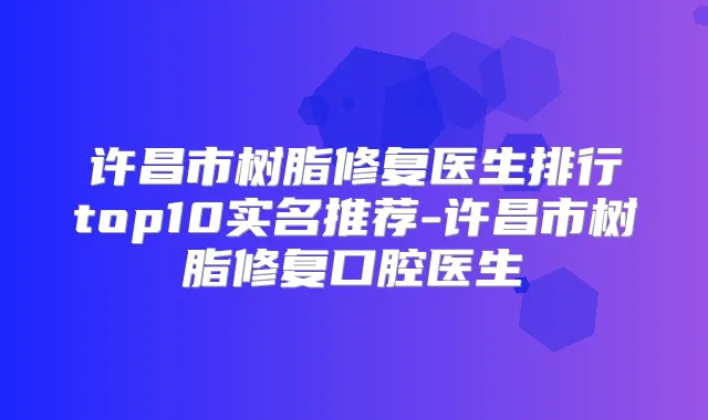 许昌市树脂修复医生排行top10实名推荐-许昌市树脂修复口腔医生