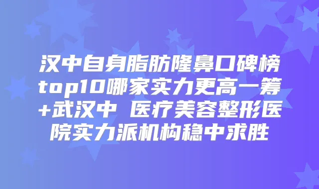 汉中自身脂肪隆鼻口碑榜top10哪家实力更高一筹+武汉中墺医疗美容整形医院实力派机构稳中求胜