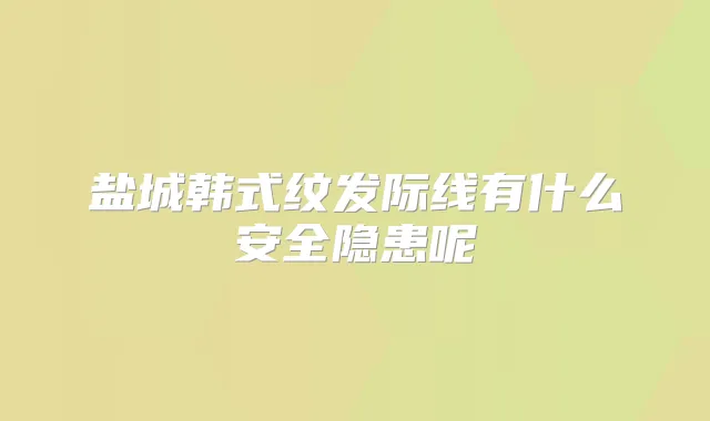 盐城韩式纹发际线有什么安全隐患呢