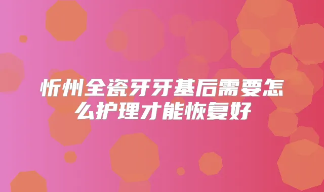 忻州全瓷牙牙基后需要怎么护理才能恢复好