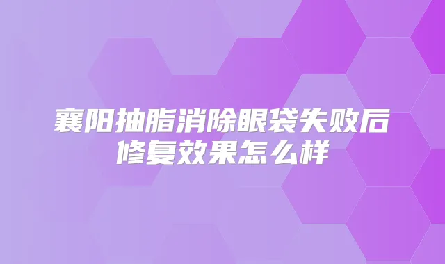 襄阳抽脂消除眼袋失败后修复效果怎么样