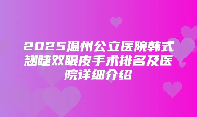 2025温州公立医院韩式翘睫双眼皮手术排名及医院详细介绍