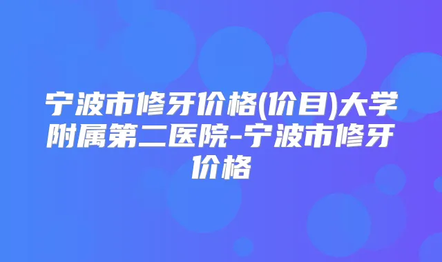 宁波市修牙价格(价目)大学附属第二医院-宁波市修牙价格