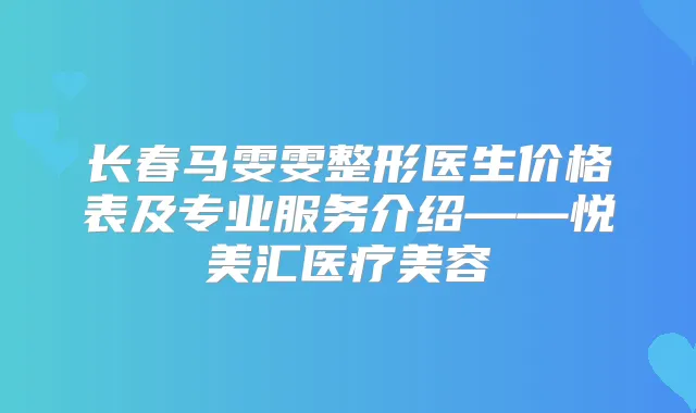 长春马雯雯整形医生价格表及专业服务介绍——悦美汇医疗美容