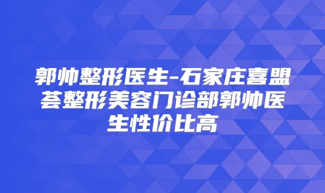 郭帅整形医生-石家庄喜盟荟整形美容门诊部郭帅医生性价比高