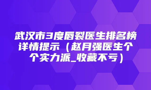 武汉市3度唇裂医生排名榜详情提示(赵月强医生个个实力派_收藏不亏)
