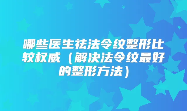 哪些医生祛法令纹整形比较(解决法令纹好的整形方法)