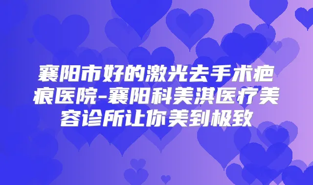 襄阳市好的激光去手术疤痕医院-襄阳科美淇医疗美容诊所让你美到