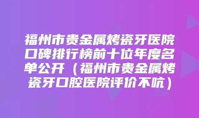 福州市贵金属烤瓷牙医院口碑排行榜前十位年度名单公开（福州市贵金属烤瓷牙口腔医院评价不吭）
