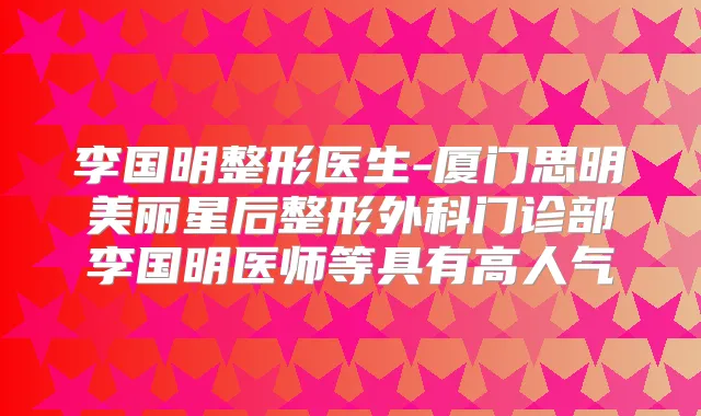 李国明整形医生-厦门思明美丽星后整形外科门诊部李国明医师等具有高人气
