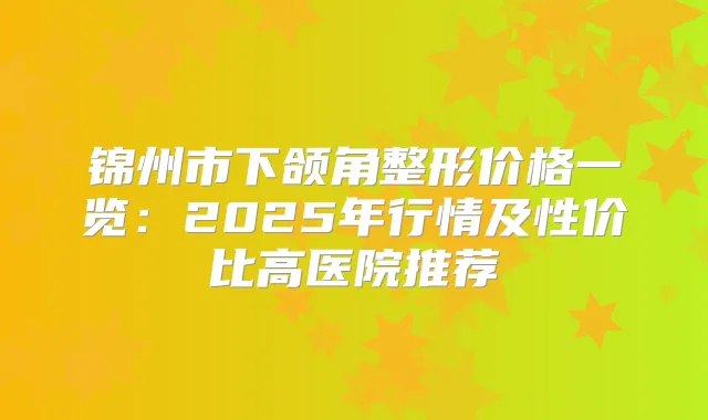 锦州市下颌角整形价格一览:2025年行情及性价比高医院推荐