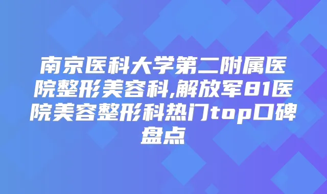 南京医科大学第二附属医院整形美容科,解放军81医院美容整形科热门top口碑盘点