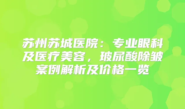 苏州苏城医院：专业眼科及医疗美容，玻尿酸除皱案例解析及价格一览