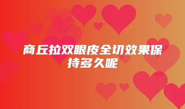 商丘拉双眼皮全切效果保持多久呢