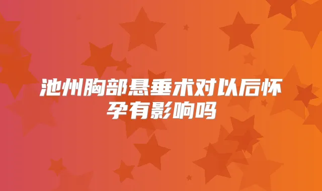 池州胸部悬垂术对以后怀孕有影响吗